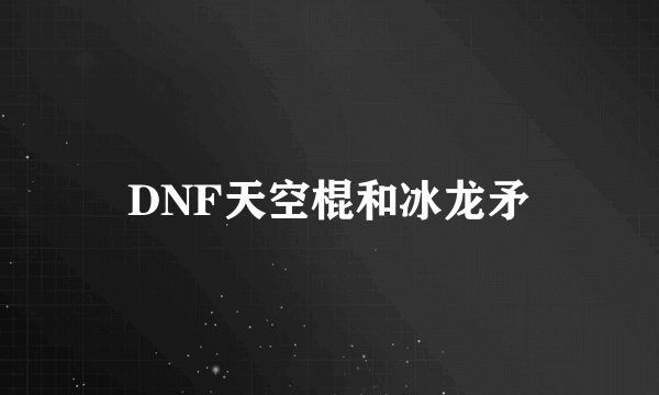 DNF天空棍和冰龙矛