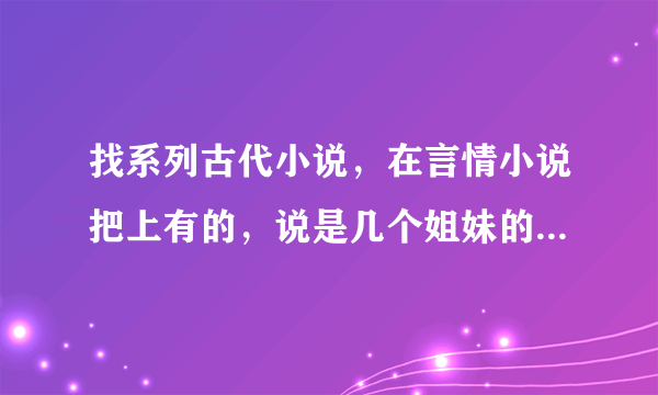 找系列古代小说，在言情小说把上有的，说是几个姐妹的分别嫁给几个皇帝，然后发生的故事