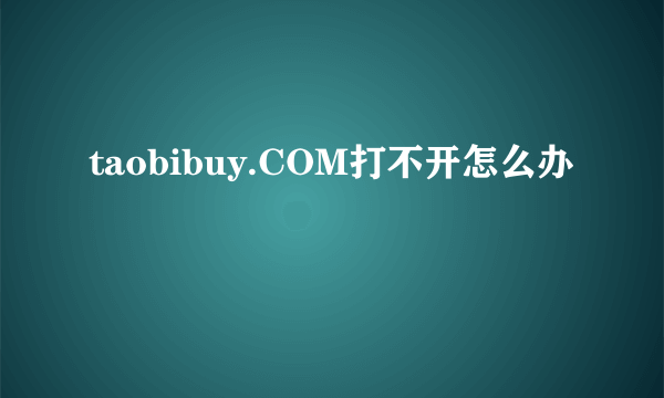 taobibuy.COM打不开怎么办