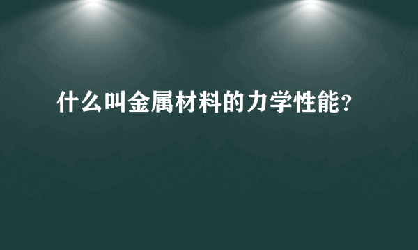 什么叫金属材料的力学性能？