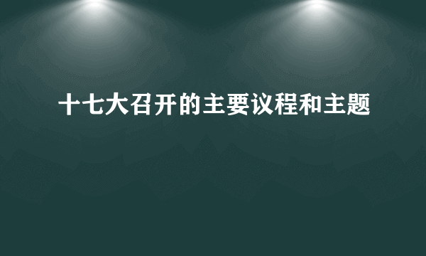 十七大召开的主要议程和主题