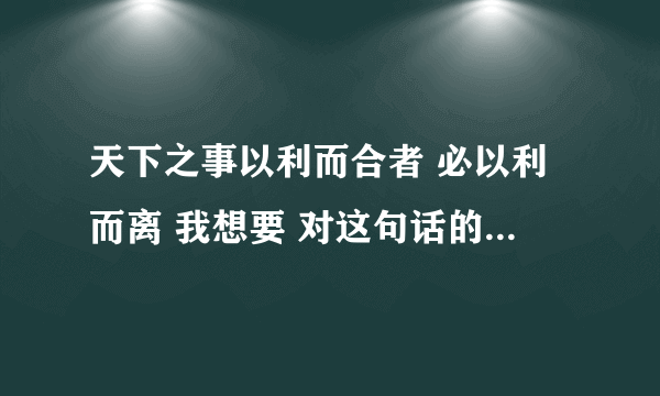 天下之事以利而合者 必以利而离 我想要 对这句话的看法。。结合生活实际的