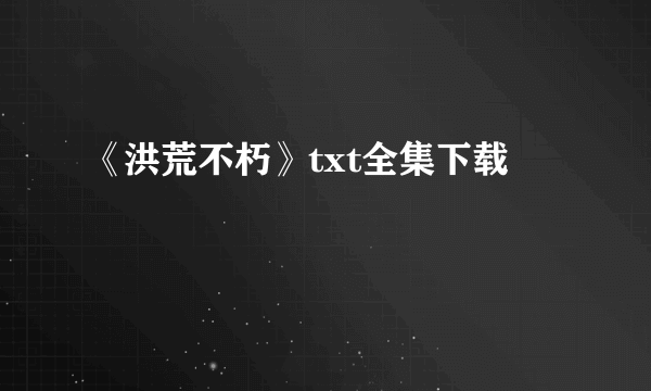 《洪荒不朽》txt全集下载