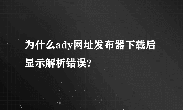 为什么ady网址发布器下载后显示解析错误?