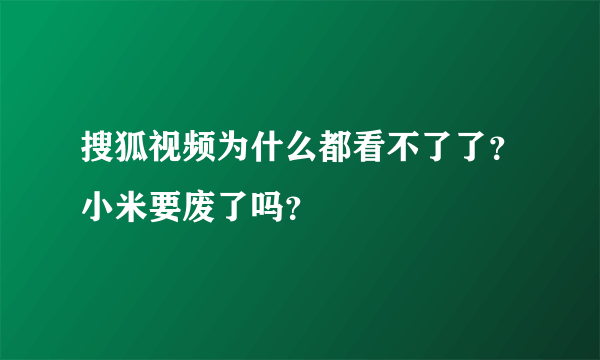 搜狐视频为什么都看不了了？小米要废了吗？