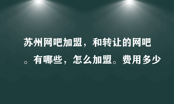 苏州网吧加盟，和转让的网吧。有哪些，怎么加盟。费用多少