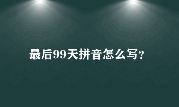 最后99天拼音怎么写？