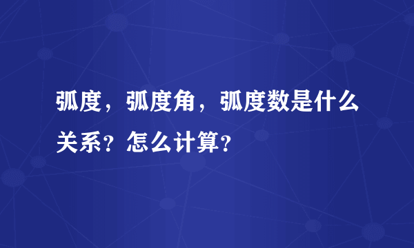 弧度，弧度角，弧度数是什么关系？怎么计算？