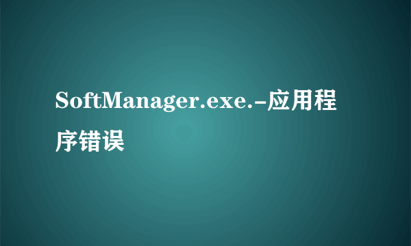 SoftManager.exe.-应用程序错误