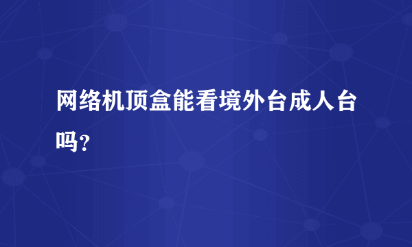 网络机顶盒能看境外台成人台吗？