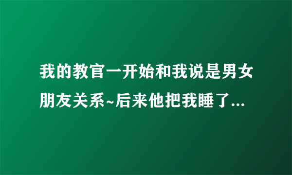 我的教官一开始和我说是男女朋友关系~后来他把我睡了几次以后就不承认了~还删掉我的qq～不接我电话