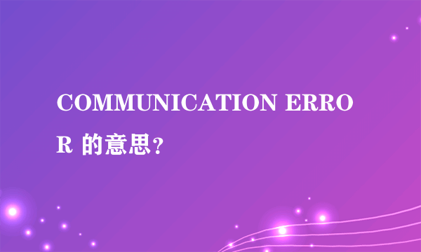 COMMUNICATION ERROR 的意思？