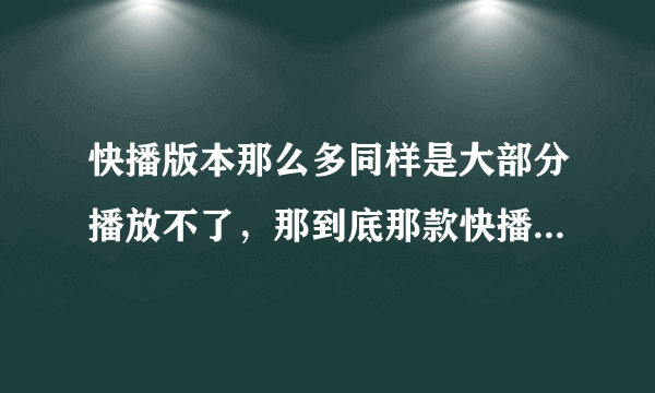 快播版本那么多同样是大部分播放不了，那到底那款快播才是现在最好用的播放器？