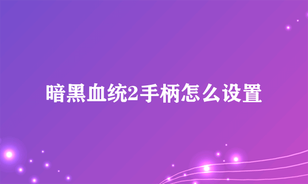 暗黑血统2手柄怎么设置