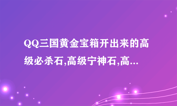 QQ三国黄金宝箱开出来的高级必杀石,高级宁神石,高级风行石.都是属性多少的?