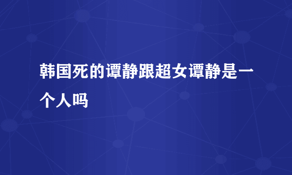 韩国死的谭静跟超女谭静是一个人吗