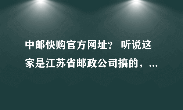 中邮快购官方网址？ 听说这家是江苏省邮政公司搞的，是不是真的？