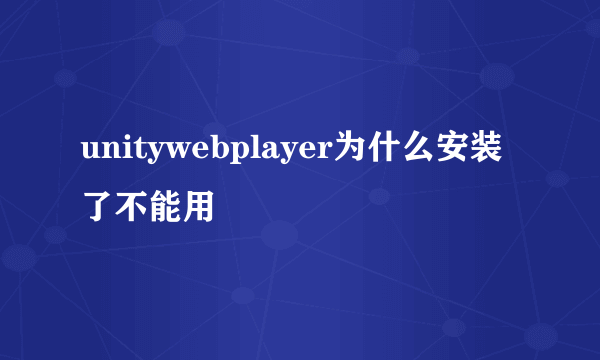 unitywebplayer为什么安装了不能用