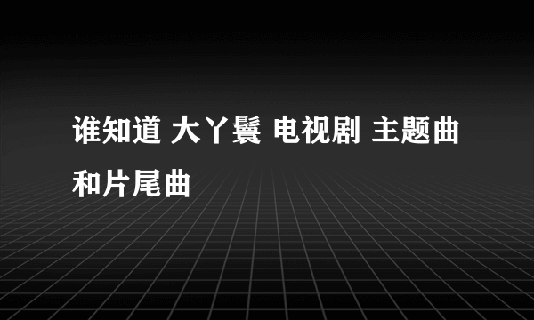 谁知道 大丫鬟 电视剧 主题曲和片尾曲