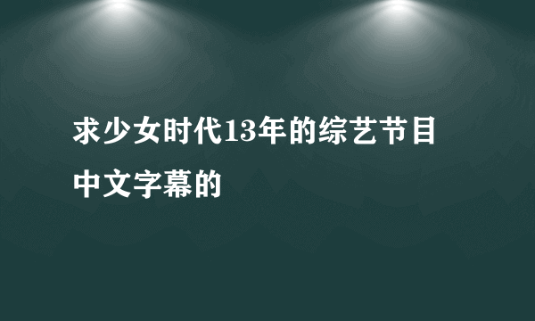 求少女时代13年的综艺节目 中文字幕的