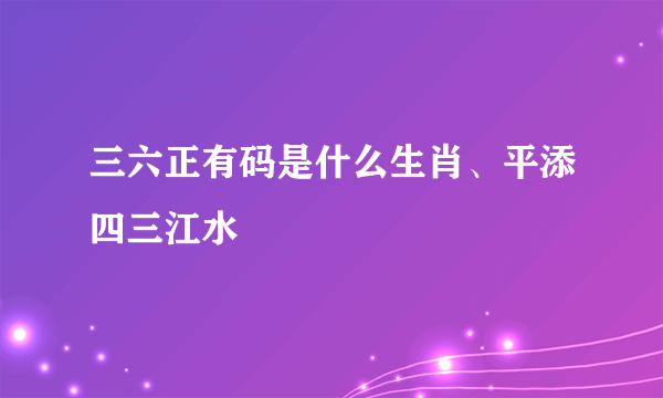 三六正有码是什么生肖、平添四三江水