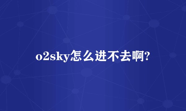 o2sky怎么进不去啊?