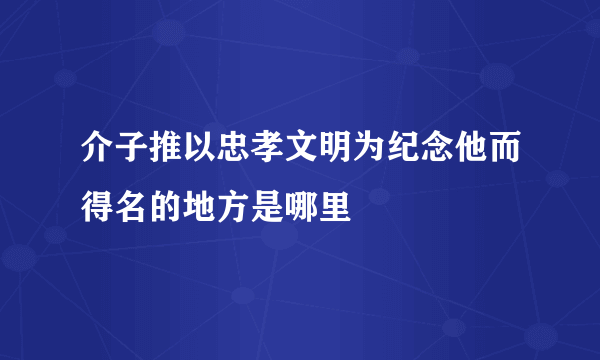 介子推以忠孝文明为纪念他而得名的地方是哪里