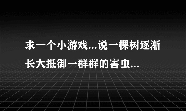 求一个小游戏...说一棵树逐渐长大抵御一群群的害虫...然后能在树上建立防护炮的