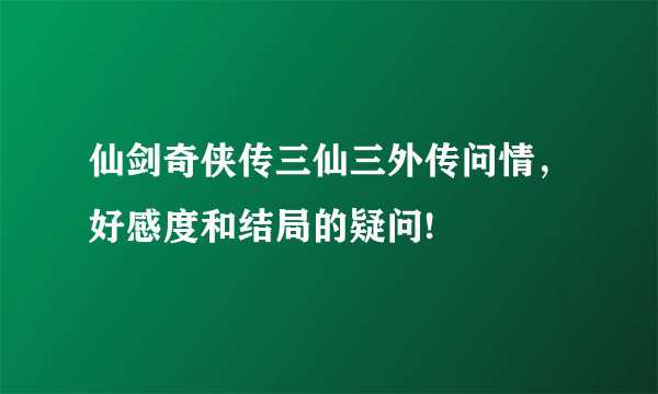 仙剑奇侠传三仙三外传问情，好感度和结局的疑问!