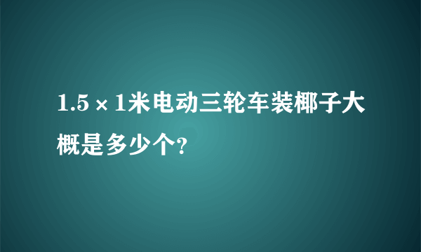 1.5×1米电动三轮车装椰子大概是多少个？