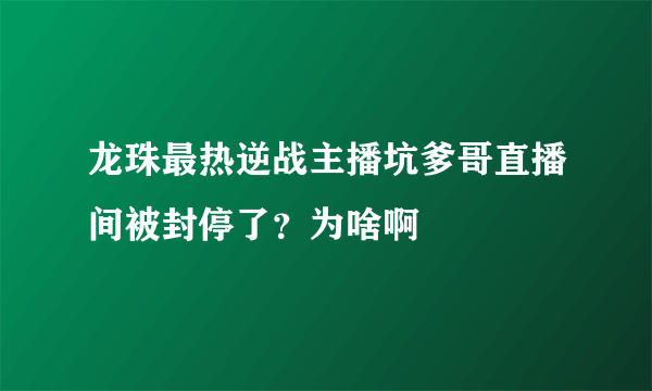 龙珠最热逆战主播坑爹哥直播间被封停了？为啥啊