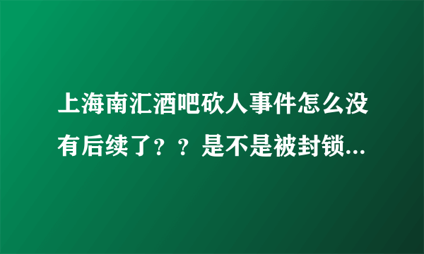 上海南汇酒吧砍人事件怎么没有后续了？？是不是被封锁消息了？网上只能找到3月29到30号事件！后面没