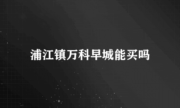 浦江镇万科早城能买吗