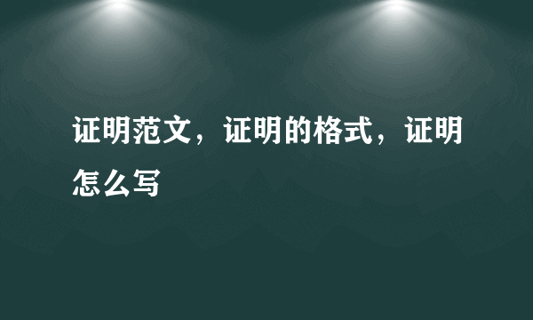 证明范文，证明的格式，证明怎么写