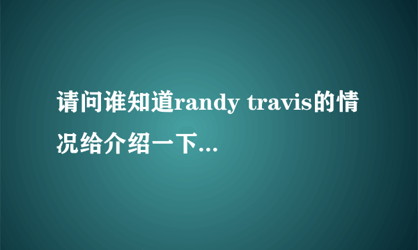 请问谁知道randy travis的情况给介绍一下吧，google上的只有英文。