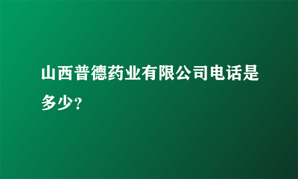 山西普德药业有限公司电话是多少？