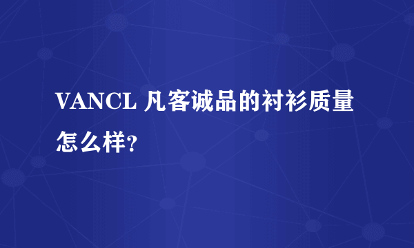 VANCL 凡客诚品的衬衫质量怎么样？