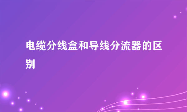 电缆分线盒和导线分流器的区别