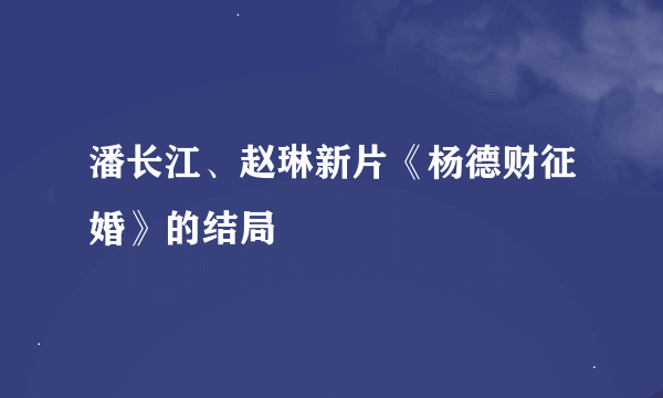 潘长江、赵琳新片《杨德财征婚》的结局