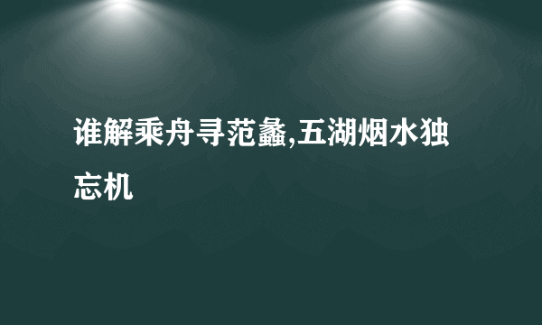 谁解乘舟寻范蠡,五湖烟水独忘机