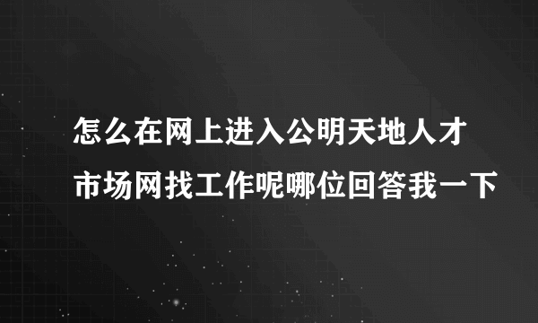 怎么在网上进入公明天地人才市场网找工作呢哪位回答我一下