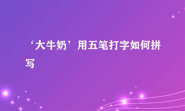 ‘大牛奶’用五笔打字如何拼写