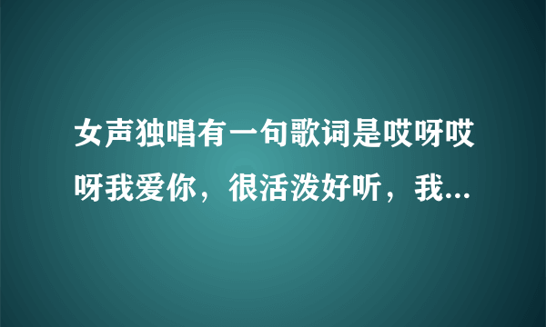 女声独唱有一句歌词是哎呀哎呀我爱你，很活泼好听，我想知道歌名是什么