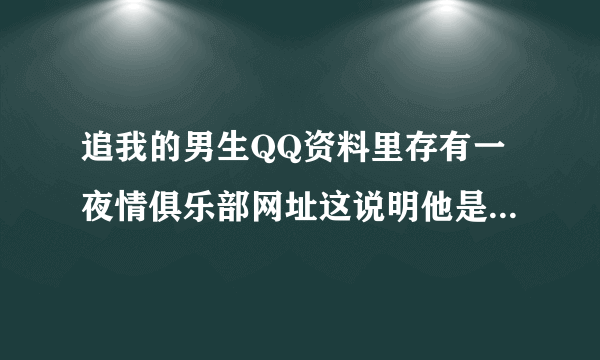 追我的男生QQ资料里存有一夜情俱乐部网址这说明他是坏男生吗？请高手帮帮忙~~