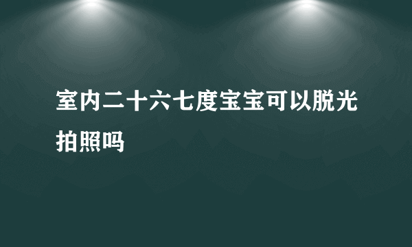 室内二十六七度宝宝可以脱光拍照吗