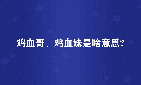 鸡血哥、鸡血妹是啥意思?