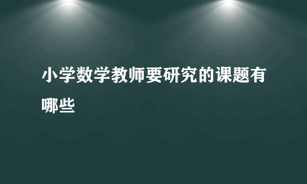 小学数学教师要研究的课题有哪些