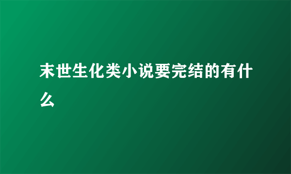 末世生化类小说要完结的有什么