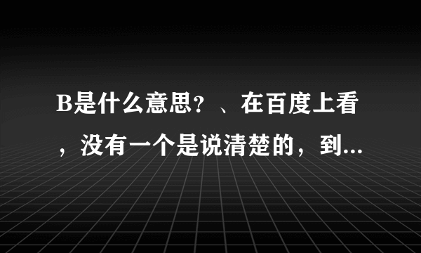 B是什么意思？、在百度上看，没有一个是说清楚的，到底B是什么意思？求解释、