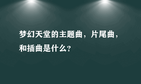 梦幻天堂的主题曲，片尾曲，和插曲是什么？